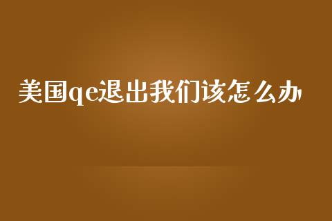 美国qe退出我们该怎么办_https://m.kuaijiepai.net_股票交易_第1张