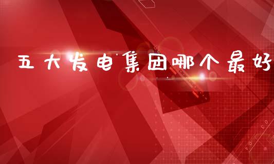 五大发电集团哪个最好_https://m.kuaijiepai.net_股票交易_第1张