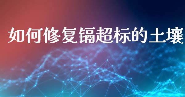 如何修复镉超标的土壤_https://m.kuaijiepai.net_债券投资_第1张
