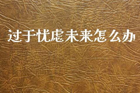 过于忧虑未来怎么办_https://m.kuaijiepai.net_股票交易_第1张