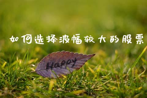如何选择波幅较大的股票_https://m.kuaijiepai.net_债券投资_第1张