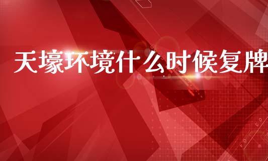 天壕环境什么时候复牌_https://m.kuaijiepai.net_货币基金_第1张