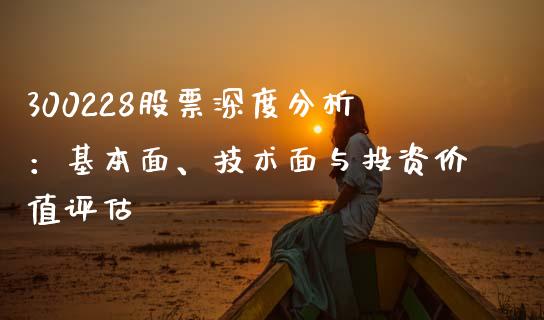 300228股票深度分析：基本面、技术面与投资价值评估_https://m.kuaijiepai.net_货币基金_第1张