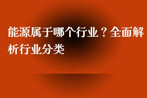 能源属于哪个行业？全面解析行业分类_https://m.kuaijiepai.net_股票交易_第1张