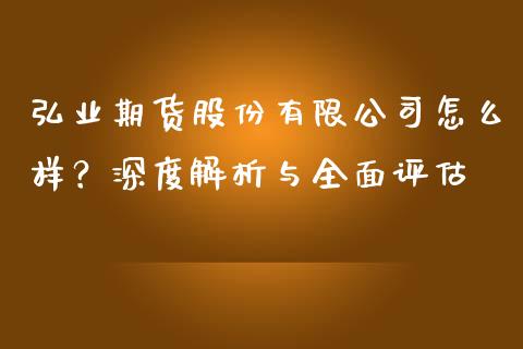 弘业期货股份有限公司怎么样？深度解析与全面评估_https://m.kuaijiepai.net_债券投资_第1张