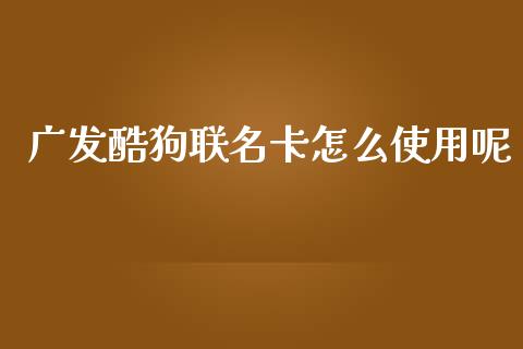 广发酷狗联名卡怎么使用呢_https://m.kuaijiepai.net_货币基金_第1张