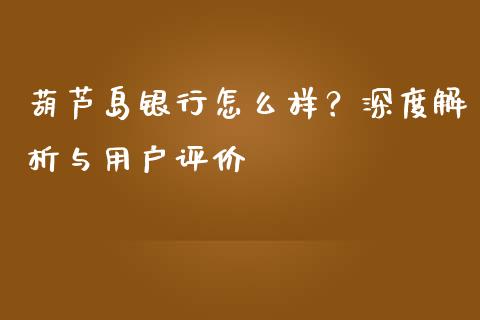 葫芦岛银行怎么样？深度解析与用户评价_https://m.kuaijiepai.net_货币基金_第1张
