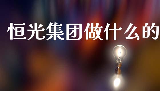 恒光集团做什么的_https://m.kuaijiepai.net_货币基金_第1张