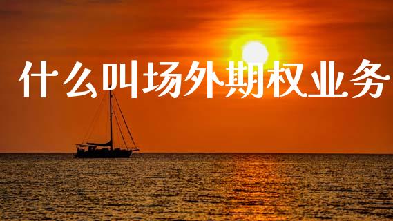 什么叫场外期权业务_https://m.kuaijiepai.net_债券投资_第1张