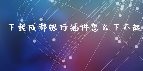 下载成都银行插件怎么下不起_https://m.kuaijiepai.net_股票交易_第1张