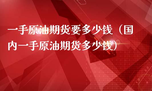 一手原油期货要多少钱（国内一手原油期货多少钱）_https://m.kuaijiepai.net_资产证券化_第1张