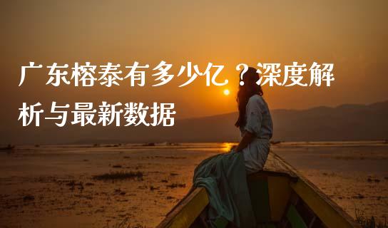 广东榕泰有多少亿？深度解析与最新数据_https://m.kuaijiepai.net_债券投资_第1张