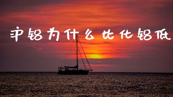 沪铝为什么比化铝低_https://m.kuaijiepai.net_债券投资_第1张