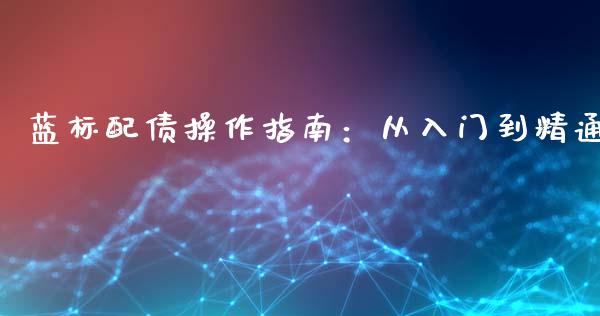 蓝标配债操作指南：从入门到精通_https://m.kuaijiepai.net_债券投资_第1张