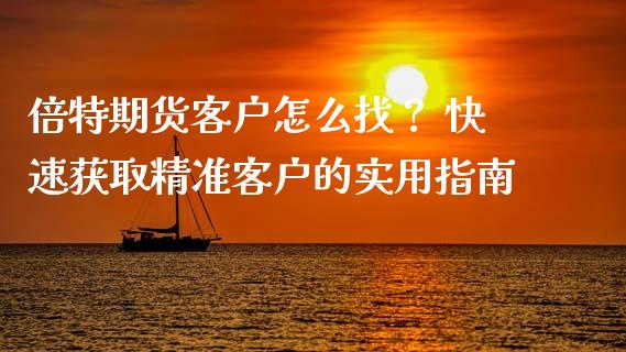 倍特期货客户怎么找？ 快速获取精准客户的实用指南_https://m.kuaijiepai.net_资产证券化_第1张