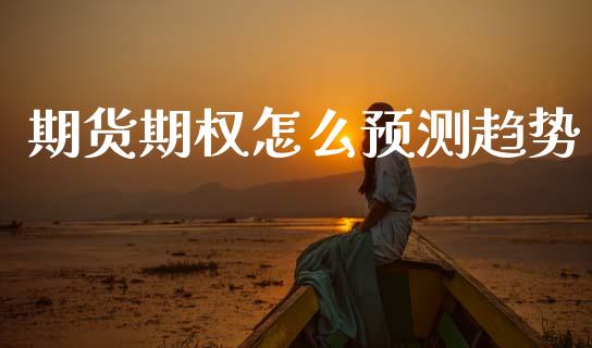 期货期权怎么预测趋势_https://m.kuaijiepai.net_债券投资_第1张