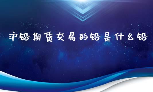 沪铅期货交易的铅是什么铅_https://m.kuaijiepai.net_货币基金_第1张