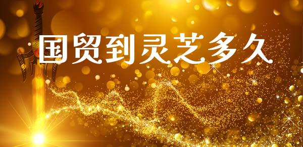 国贸到灵芝多久_https://m.kuaijiepai.net_货币基金_第1张
