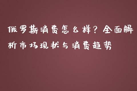 俄罗斯消费怎么样？全面解析市场现状与消费趋势_https://m.kuaijiepai.net_股票交易_第1张