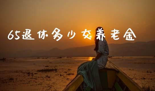 65退休多少交养老金_https://m.kuaijiepai.net_货币基金_第1张