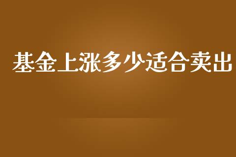 基金上涨多少适合卖出_https://m.kuaijiepai.net_货币基金_第1张