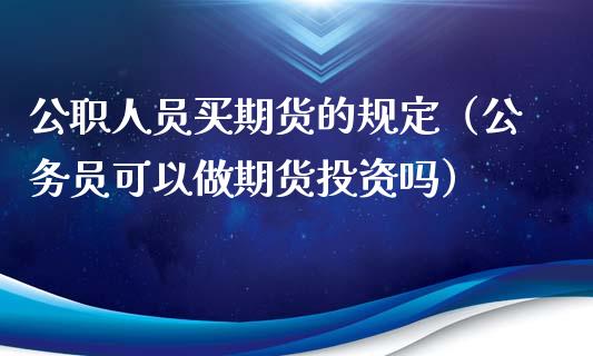 公职人员买期货的规定(公务员可以做期货投资吗)_股票交易_第1张_货币基金_债券投资_股票交易_资产证券化 公职人员买期货的规定(公务员可以做期货投资吗)_https://m.kuaijiepai.net_股票交易_第1张