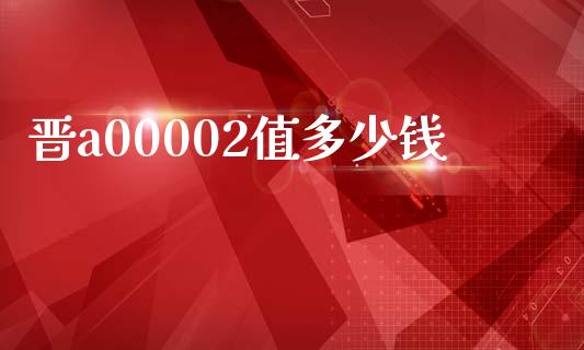 晋a00002值多少钱_https://m.kuaijiepai.net_债券投资_第1张