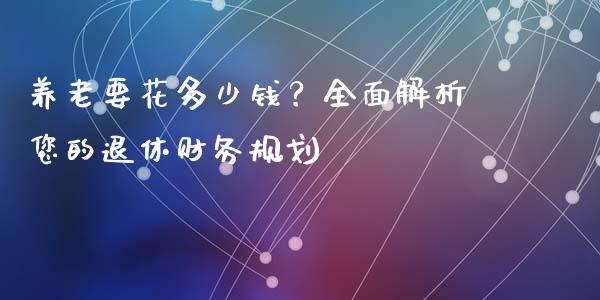 养老要花多少钱？全面解析您的退休财务规划_https://m.kuaijiepai.net_货币基金_第1张