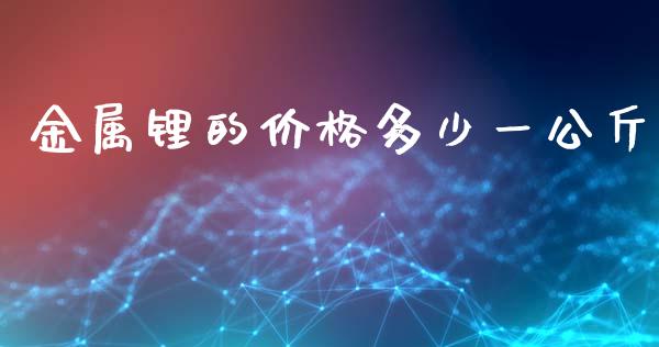 金属锂的价格多少一公斤_https://m.kuaijiepai.net_股票交易_第1张