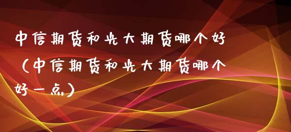 中信期货和光大期货哪个好（中信期货和光大期货哪个好一点）_https://m.kuaijiepai.net_债券投资_第1张
