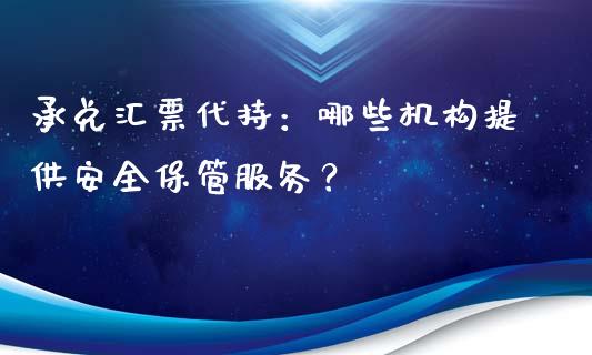 承兑汇票代持:哪些机构提供安全保管服务?_股票交易_第1张_货币基金_债券投资_股票交易_资产证券化 承兑汇票代持:哪些机构提供安全保管服务?_https://m.kuaijiepai.net_股票交易_第1张