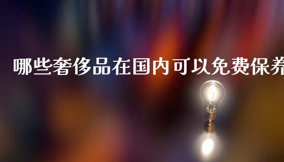 哪些奢侈品在国内可以免费保养_https://m.kuaijiepai.net_股票交易_第1张