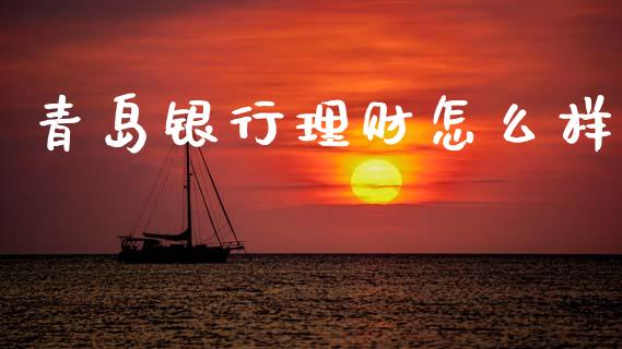 青岛银行理财怎么样_https://m.kuaijiepai.net_货币基金_第1张