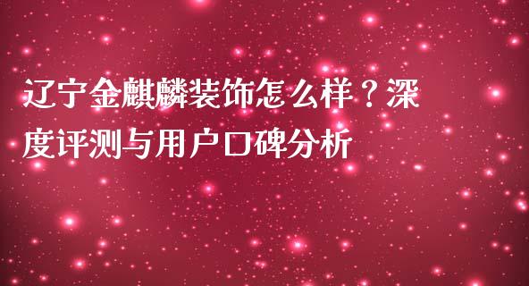 辽宁金麒麟装饰怎么样？深度评测与用户口碑分析_https://m.kuaijiepai.net_货币基金_第1张