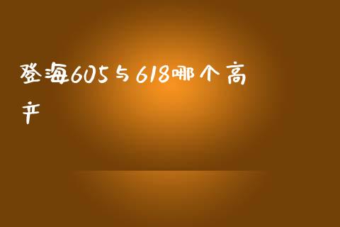 登海605与618哪个高产_https://m.kuaijiepai.net_资产证券化_第1张