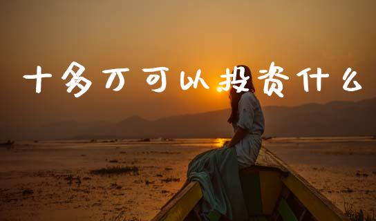 十多万可以投资什么_https://m.kuaijiepai.net_资产证券化_第1张
