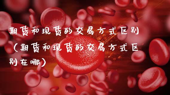 期货和现货的交易方式区别(期货和现货的交易方式区别在哪)_资产证券化_第1张_货币基金_债券投资_股票交易_资产证券化 期货和现货的交易方式区别(期货和现货的交易方式区别在哪)_https://m.kuaijiepai.net_资产证券化_第1张