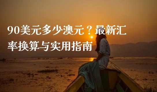 90美元多少澳元？最新汇率换算与实用指南_https://m.kuaijiepai.net_资产证券化_第1张
