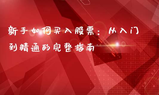 新手如何买入股票：从入门到精通的完整指南_https://m.kuaijiepai.net_货币基金_第1张