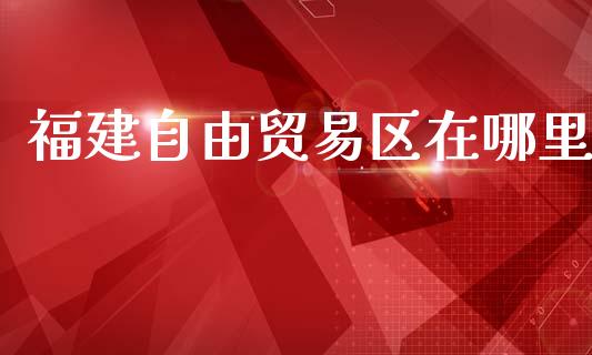 福建自由贸易区在哪里_https://m.kuaijiepai.net_资产证券化_第1张