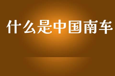 什么是中国南车_https://m.kuaijiepai.net_股票交易_第1张
