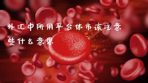 外汇中所用平台休市该注意些什么意思_https://m.kuaijiepai.net_货币基金_第1张