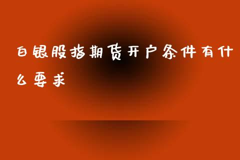 白银股指期货开户条件有什么要求_https://m.kuaijiepai.net_债券投资_第1张