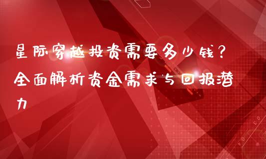 星际穿越投资需要多少钱?全面解析资金需求与回报潜力_债券投资_第1张_货币基金_债券投资_股票交易_资产证券化 星际穿越投资需要多少钱?全面解析资金需求与回报潜力_https://m.kuaijiepai.net_债券投资_第1张