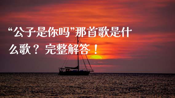 “公子是你吗”那首歌是什么歌？ 完整解答！_https://m.kuaijiepai.net_资产证券化_第1张