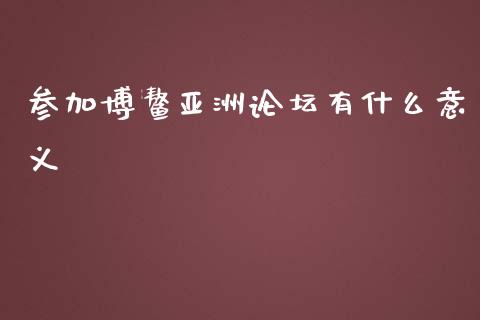 参加博鳌亚洲论坛有什么意义_https://m.kuaijiepai.net_股票交易_第1张