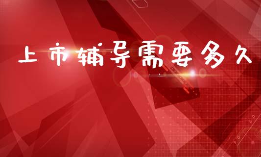 上市辅导需要多久_https://m.kuaijiepai.net_股票交易_第1张