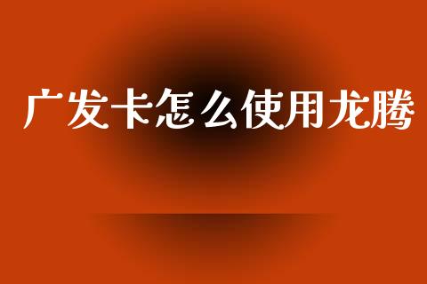 广发卡怎么使用龙腾_https://m.kuaijiepai.net_债券投资_第1张