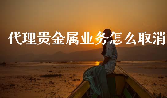 代理贵金属业务怎么取消_https://m.kuaijiepai.net_债券投资_第1张