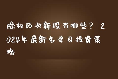 除权的次新股有哪些？ 2024年最新名单及投资策略_https://m.kuaijiepai.net_货币基金_第1张